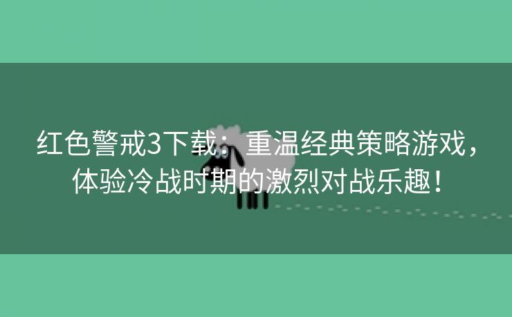 红色警戒3下载：重温经典策略游戏，体验冷战时期的激烈对战乐趣！