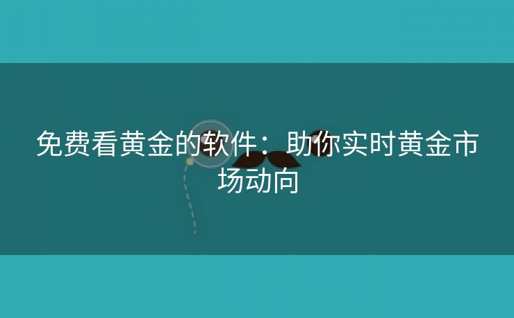 免费看黄金的软件：助你实时黄金市场动向