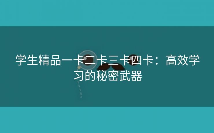 学生精品一卡二卡三卡四卡：高效学习的秘密武器