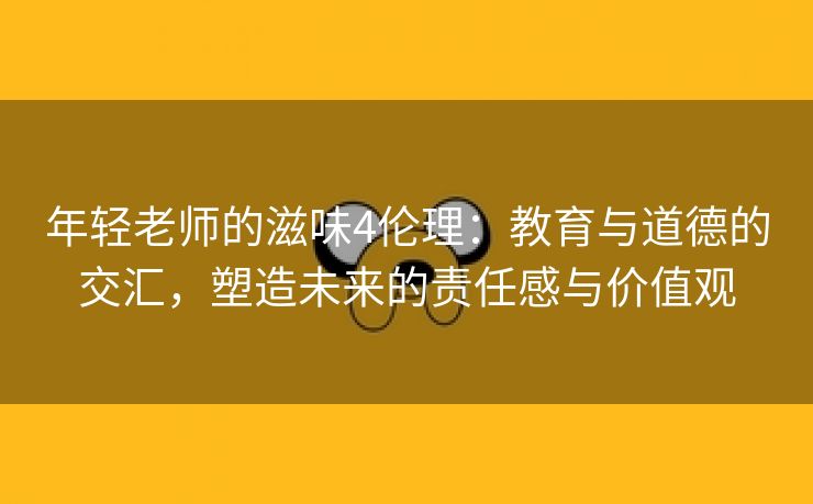 年轻老师的滋味4伦理：教育与道德的交汇，塑造未来的责任感与价值观