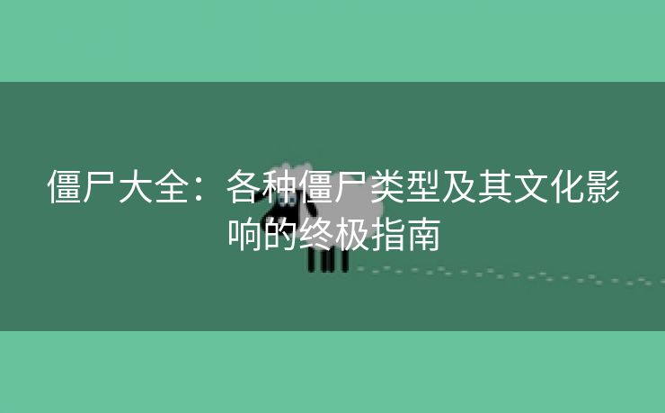 僵尸大全：各种僵尸类型及其文化影响的终极指南