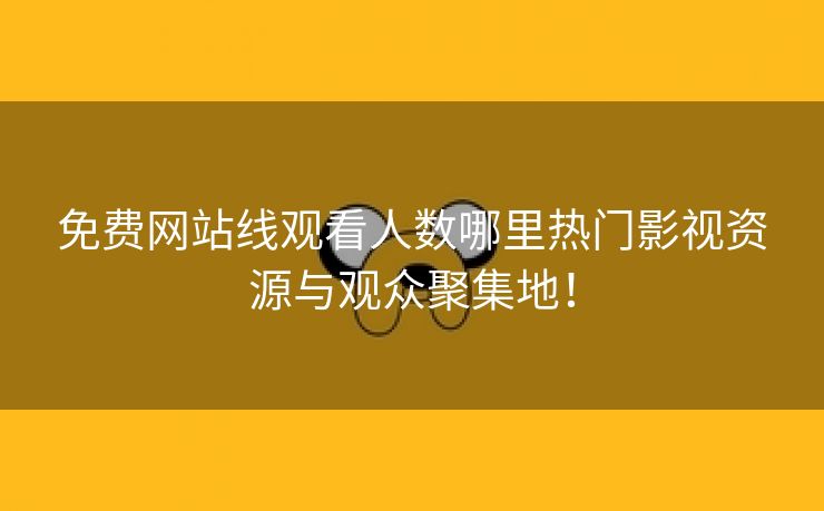 免费网站线观看人数哪里热门影视资源与观众聚集地！