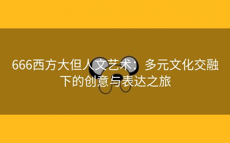 666西方大但人文艺术：多元文化交融下的创意与表达之旅