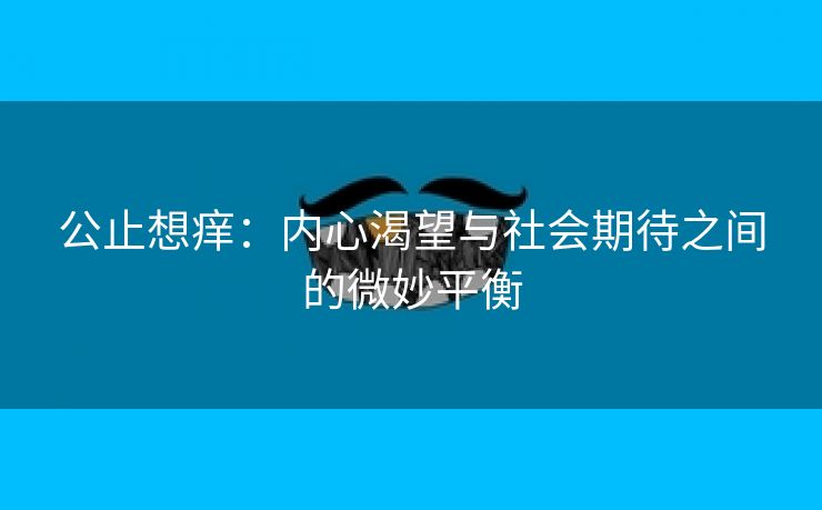 公止想痒：内心渴望与社会期待之间的微妙平衡