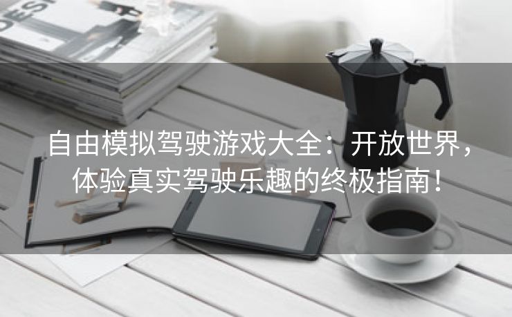 自由模拟驾驶游戏大全：开放世界，体验真实驾驶乐趣的终极指南！