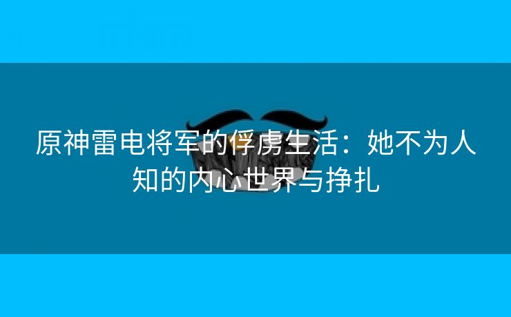 原神雷电将军的俘虏生活：她不为人知的内心世界与挣扎