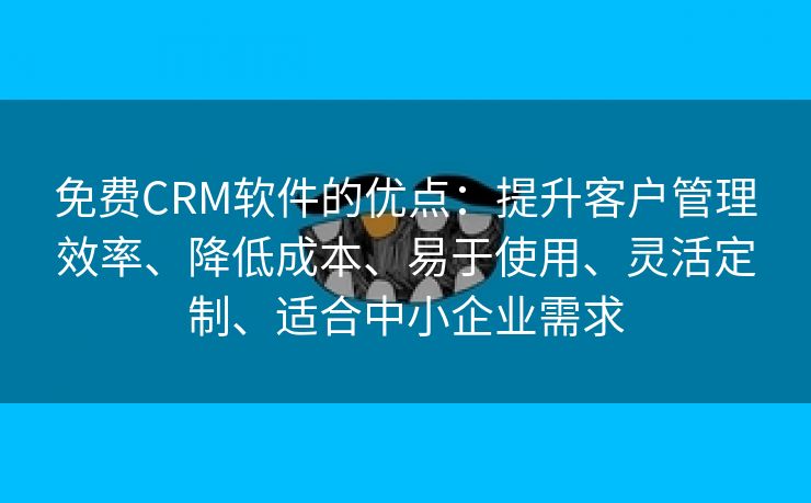 免费CRM软件的优点：提升客户管理效率、降低成本、易于使用、灵活定制、适合中小企业需求