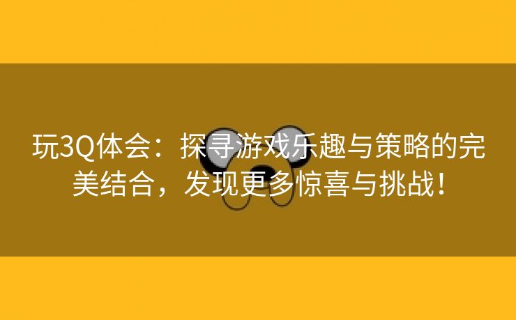 玩3Q体会：探寻游戏乐趣与策略的完美结合，发现更多惊喜与挑战！