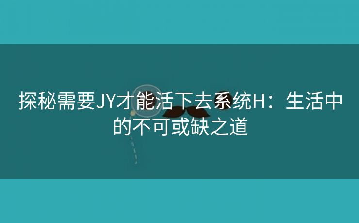 探秘需要JY才能活下去系统H：生活中的不可或缺之道