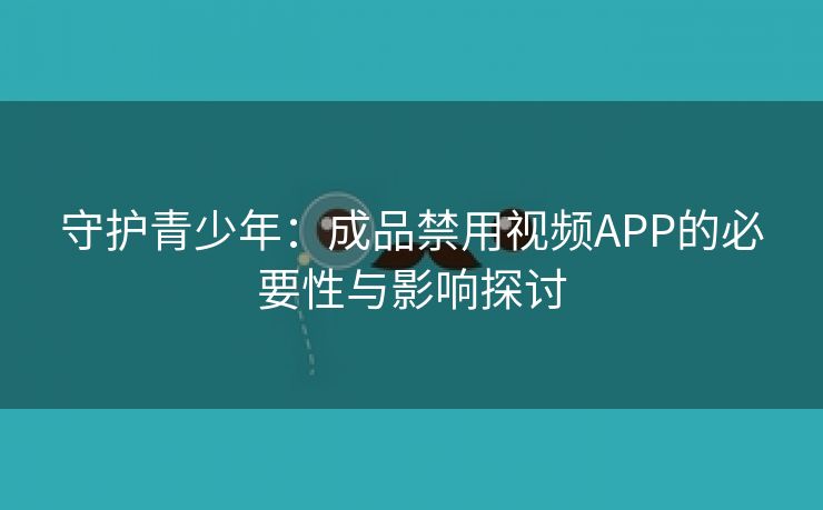 守护青少年：成品禁用视频APP的必要性与影响探讨