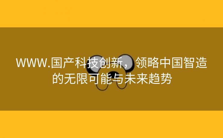 WWW.国产科技创新，领略中国智造的无限可能与未来趋势