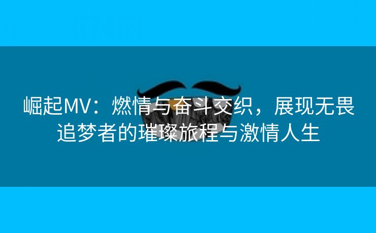 崛起MV：燃情与奋斗交织，展现无畏追梦者的璀璨旅程与激情人生