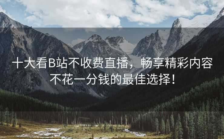 十大看B站不收费直播，畅享精彩内容不花一分钱的最佳选择！