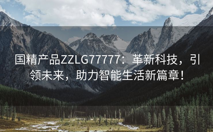 国精产品ZZLG77777：革新科技，引领未来，助力智能生活新篇章！