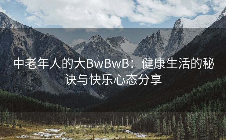 中老年人的大BwBwB：健康生活的秘诀与快乐心态分享