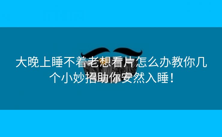 大晚上睡不着老想看片怎么办教你几个小妙招助你安然入睡！