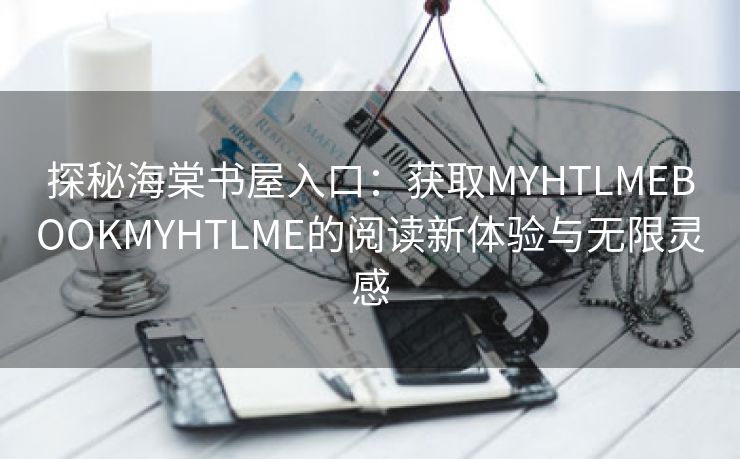 探秘海棠书屋入口：获取MYHTLMEBOOKMYHTLME的阅读新体验与无限灵感