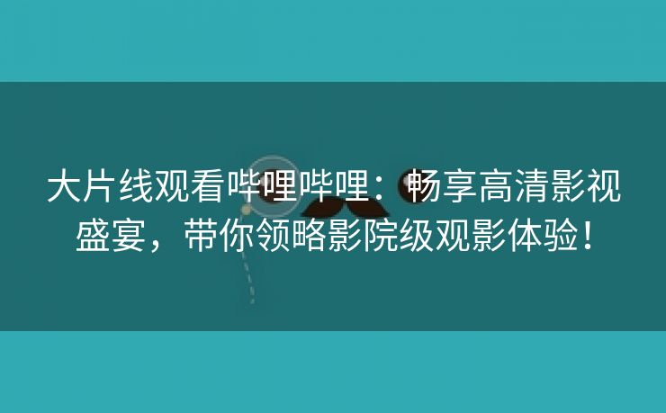 大片线观看哔哩哔哩：畅享高清影视盛宴，带你领略影院级观影体验！