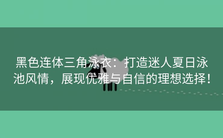 黑色连体三角泳衣：打造迷人夏日泳池风情，展现优雅与自信的理想选择！