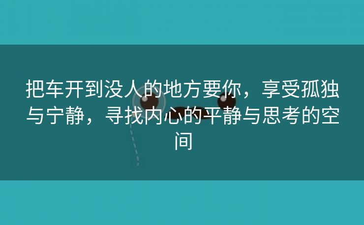 把车开到没人的地方要你，享受孤独与宁静，寻找内心的平静与思考的空间