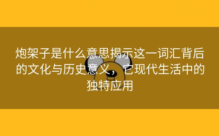 炮架子是什么意思揭示这一词汇背后的文化与历史意义，它现代生活中的独特应用