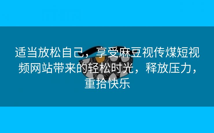 适当放松自己，享受麻豆视传煤短视频网站带来的轻松时光，释放压力，重拾快乐