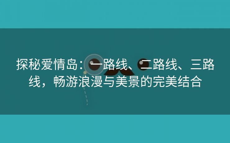 探秘爱情岛：一路线、二路线、三路线，畅游浪漫与美景的完美结合