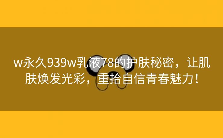 w永久939w乳液78的护肤秘密，让肌肤焕发光彩，重拾自信青春魅力！