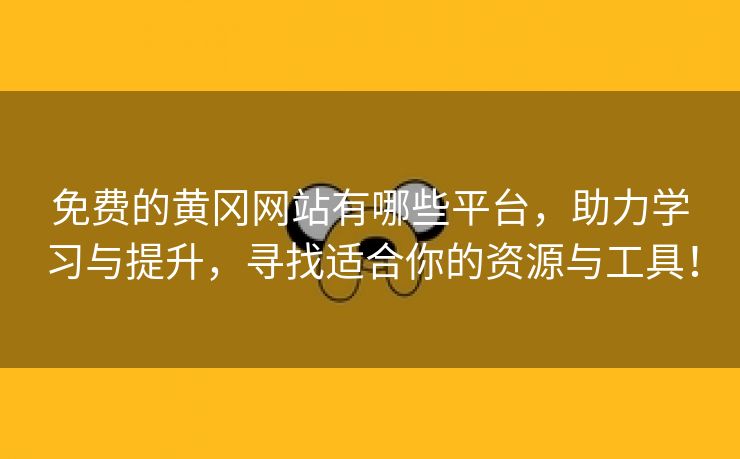 免费的黄冈网站有哪些平台，助力学习与提升，寻找适合你的资源与工具！