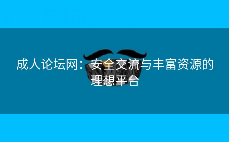 成人论坛网：安全交流与丰富资源的理想平台