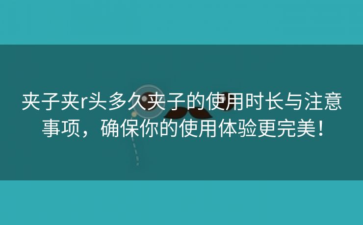 夹子夹r头多久夹子的使用时长与注意事项，确保你的使用体验更完美！