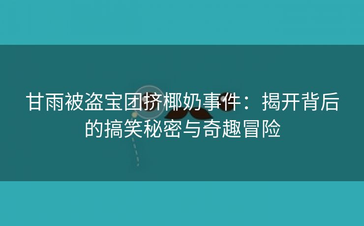 甘雨被盗宝团挤椰奶事件：揭开背后的搞笑秘密与奇趣冒险