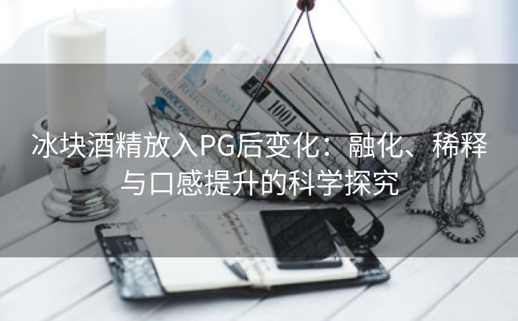 冰块酒精放入PG后变化：融化、稀释与口感提升的科学探究