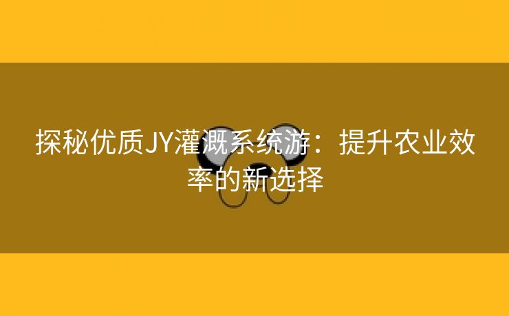 探秘优质JY灌溉系统游：提升农业效率的新选择