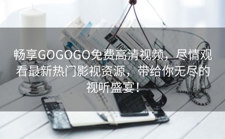 畅享GOGOGO免费高清视频，尽情观看最新热门影视资源，带给你无尽的视听盛宴！