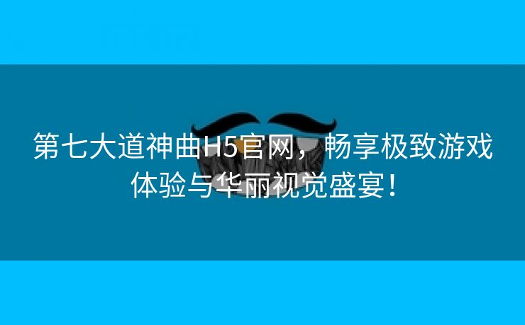 第七大道神曲H5官网，畅享极致游戏体验与华丽视觉盛宴！