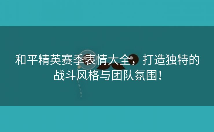 和平精英赛季表情大全，打造独特的战斗风格与团队氛围！