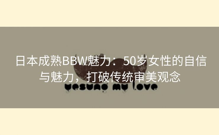 日本成熟BBW魅力：50岁女性的自信与魅力，打破传统审美观念