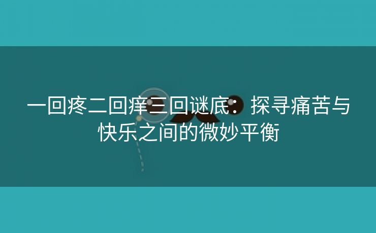 一回疼二回痒三回谜底：探寻痛苦与快乐之间的微妙平衡