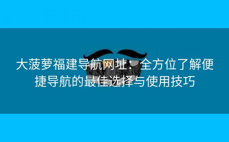 大菠萝福建导航网址：全方位了解便捷导航的最佳选择与使用技巧