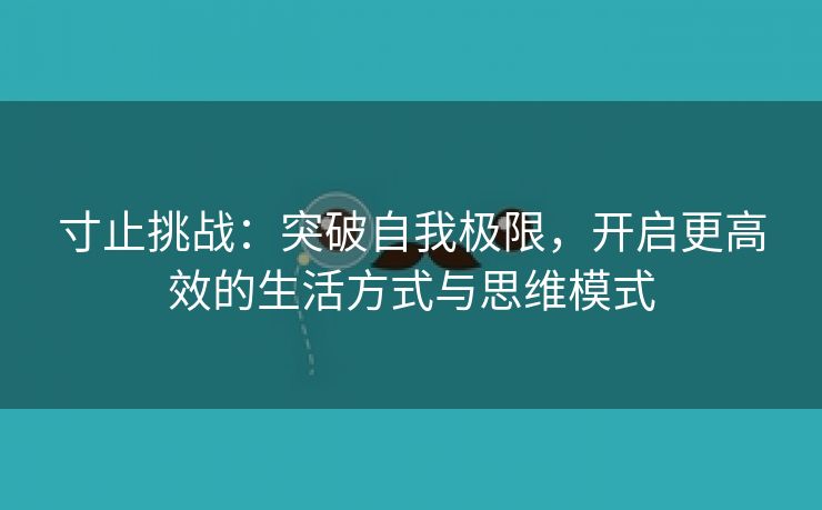 寸止挑战：突破自我极限，开启更高效的生活方式与思维模式