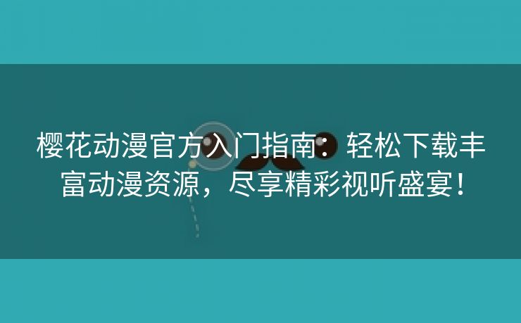 樱花动漫官方入门指南：轻松下载丰富动漫资源，尽享精彩视听盛宴！