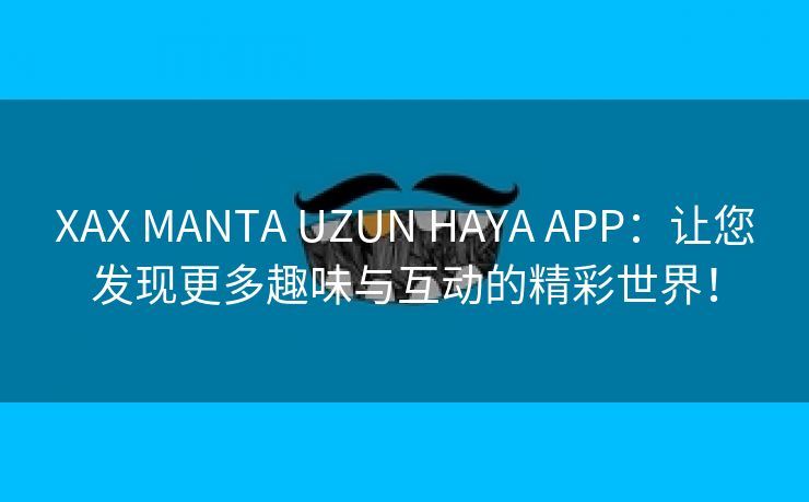 XAX MANTA UZUN HAYA APP：让您发现更多趣味与互动的精彩世界！