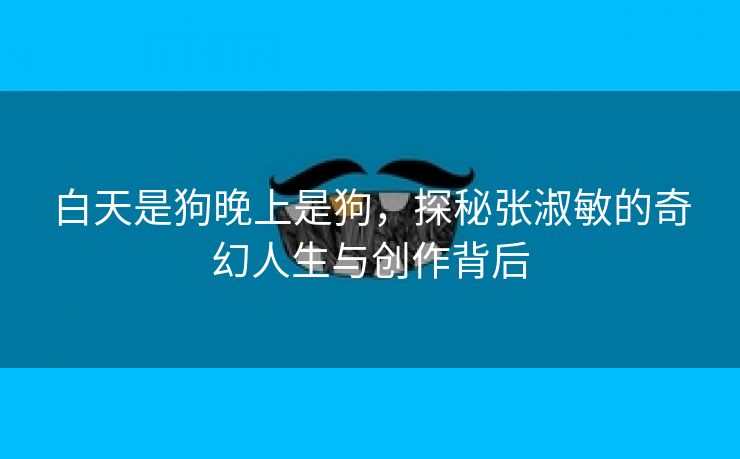 白天是狗晚上是狗，探秘张淑敏的奇幻人生与创作背后