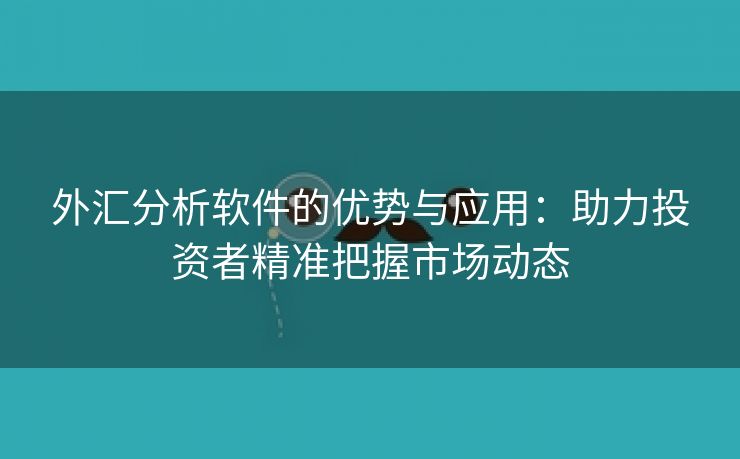 外汇分析软件的优势与应用：助力投资者精准把握市场动态