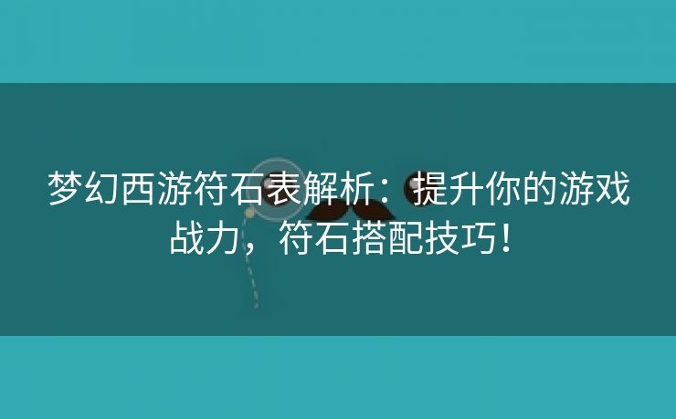 梦幻西游符石表解析：提升你的游戏战力，符石搭配技巧！