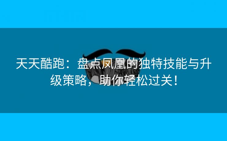 天天酷跑：盘点凤凰的独特技能与升级策略，助你轻松过关！