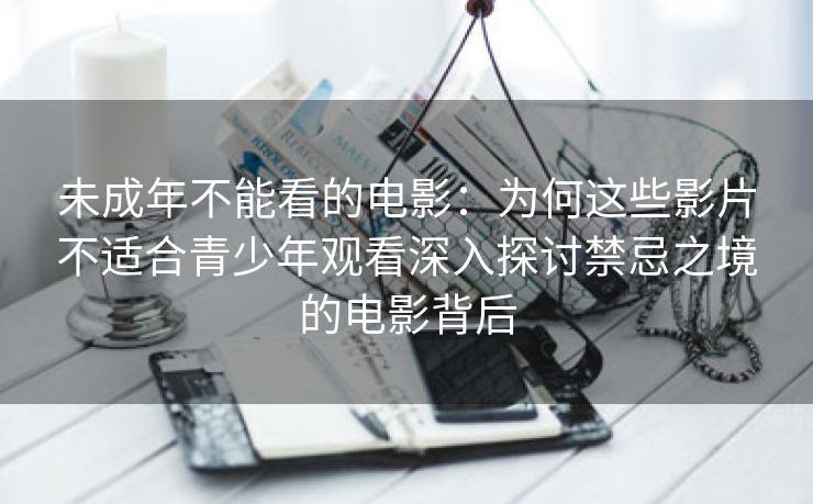 未成年不能看的电影：为何这些影片不适合青少年观看深入探讨禁忌之境的电影背后