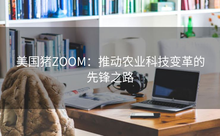 美国猪ZOOM：推动农业科技变革的先锋之路