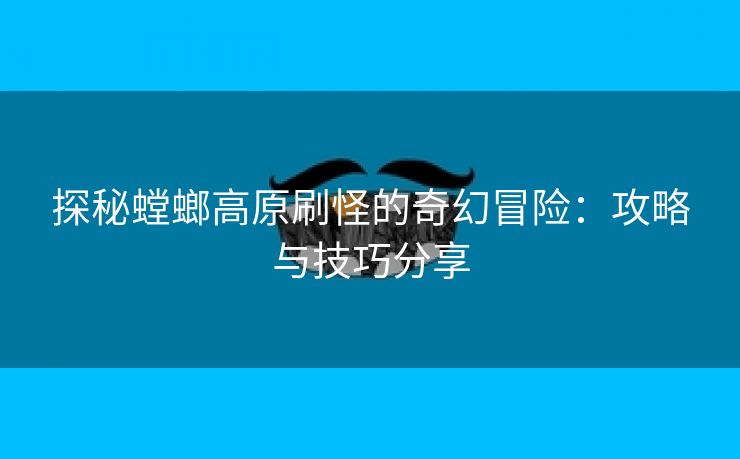 探秘螳螂高原刷怪的奇幻冒险：攻略与技巧分享